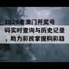 2024老澳门开奖号码实时查询与历史记录，助力彩民掌握购彩趋势