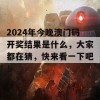 2024年今晚澳门码开奖结果是什么，大家都在猜，快来看一下吧！