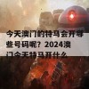 今天澳门的特马会开哪些号码呢？2024澳门今天特马开什么