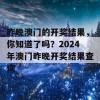 昨晚澳门的开奖结果，你知道了吗？2024年澳门昨晚开奖结果查询