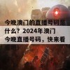 今晚澳门的直播号码是什么？2024年澳门今晚直播号码，快来看看吧！