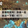 想看477777现场直播开奖吗？快来一起关注一下吧！477777现场直播开奖