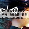 DNF神殿中心深渊全攻略：角色选择、团队配合与Boss战解析