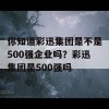 你知道彩迅集团是不是500强企业吗？彩迅集团是500强吗