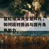 冒险级深渊全是碎片，如何应对挑战与提升角色能力