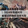 新澳门天天开彩291：2024年你绝对不能错过的精彩活动与乐趣！