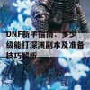 DNF新手指南：多少级能打深渊副本及准备技巧解析