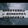 福利彩票专家预测app：提升购彩科学性与中奖机会的必备工具