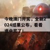 今晚澳门开奖，全新2024结果公布，看看谁中奖了！