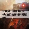 让我们一起看看2024年澳门的新特料码版吧！