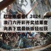 赶快来看看！2024澳门六开彩开奖结果查询表下载最新版轻松获取攻略分享！