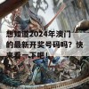 想知道2024年澳门的最新开奖号码吗？快来看一下吧！