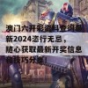 澳门六开彩资料查询最新2024恣行无忌，随心获取最新开奖信息和技巧分享！