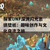 探索DNF深渊闪光恶搞壁纸：趣味创作与文化交流之旅