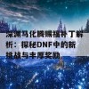 深渊马化腾赐福补丁解析：探秘DNF中的新挑战与丰厚奖励