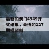 最新的澳门4949开奖结果，最快的127期揭晓啦！