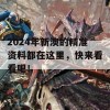 2024年新澳的精准资料都在这里，快来看看吧！