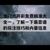 澳门六开彩免费精准大全一，了解一下最靠谱的投注技巧和内幕信息吧！