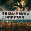 看看足球大赢家即时比分90的精彩表现吧！