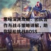 黑暗深渊攻略：团队合作与战斗策略详解，助你轻松挑战BOSS