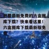 想要最新免费的六盒图库下载？快来看这里！六盒图库下载最新版免费