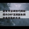 避免卡深渊技巧揭秘：提升DNF深渊副本刷装备效率的方法