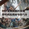 DNF深渊刷图的高爆率时间段揭秘与技巧分享