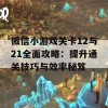 微信小游戏关卡12与21全面攻略：提升通关技巧与效率秘笈