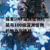 探索DNF深渊怪物时装与100级深渊怪物的魅力与挑战