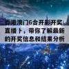 香港澳门6合开彩开奖直播卜，带你了解最新的开奖信息和结果分析！