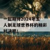 一起期待2024年五人制足球世界杯的精彩对决吧！