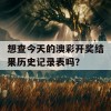 想查今天的澳彩开奖结果历史记录表吗？