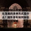 海外年轻人感受中国文化发展的多种方式是什么？国外青年如何体验中国文化发展