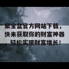 聚宝盆官方网站下载，快来获取你的财富神器，轻松实现财富增长！