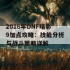 2016年DNF暗影9加点攻略：技能分析与战斗策略详解