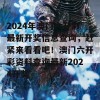 2024年澳门六开彩最新开奖信息查询，赶紧来看看吧！澳门六开彩资料查询最新2024开奖