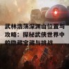 武林浩荡深渊山位置与攻略：探秘武侠世界中的隐藏宝藏与挑战