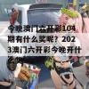 今晚澳门六开彩104期有什么奖呢？2023澳门六开彩今晚开什么奖104期