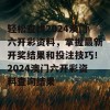 轻松查找2024澳门六开彩资料，掌握最新开奖结果和投注技巧！2024澳门六开彩资料查询结果