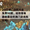 2023澳门资料大全免费98期，给你带来最新最全的澳门资讯和攻略！