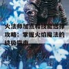 火法师加点和技能选择攻略：掌握火焰魔法的终极指南