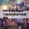 DNF深渊任务回顾：70级前的挑战与奖励揭秘