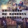 深渊boss层数更新揭秘：挑战难度提升与战斗策略调整指南