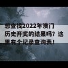 想查找2022年澳门历史开奖的结果吗？这里有个记录查询表！