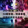 2024新澳门跑马图58期答案，快来看看这期的开奖信息吧！