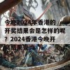 今晚2024年香港的开奖结果会是怎样的呢？2024香港今晚开奖结果查询