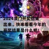 2024澳门开奖结果出来，快来看看今年的开奖结果是什么吧！