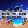 2021年澳门开奖结果直播，快来一起看看最新的开奖结果吧！