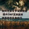 如何开启玄学深渊频道 提升DNF深渊副本掉落率的实用技巧