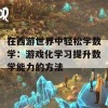 在西游世界中轻松学数学：游戏化学习提升数学能力的方法